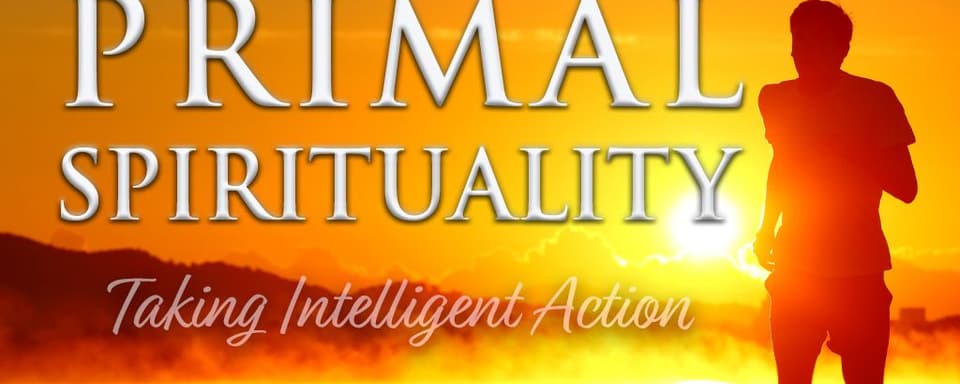 Primal Spirituality: Taking Intelligent Action